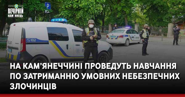 На Хмельниччині проведуть навчання по затриманню умовних небезпечних злочинців