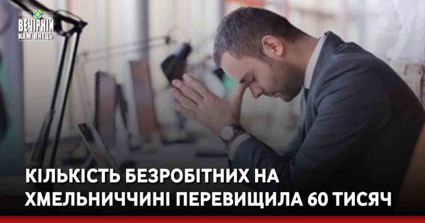 Кількість безробітних на Хмельниччині перевищила 60 тисяч