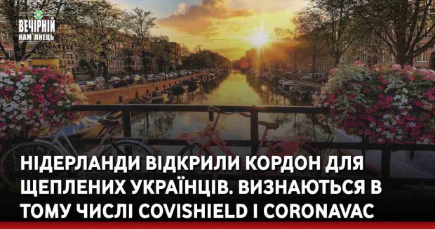 Нідерланди відкрили кордон для щеплених українців. Визнаються в тому числі Covishield і CoronaVac
