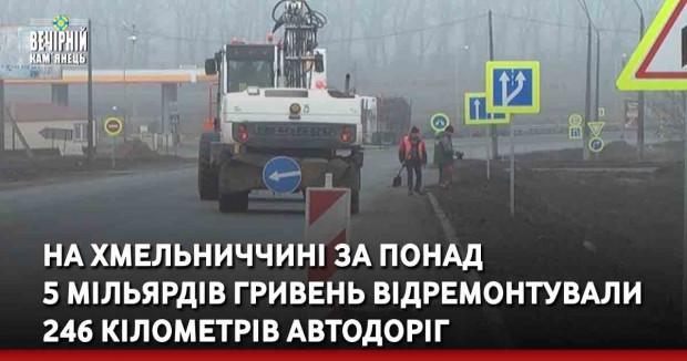 На Хмельниччині за понад 5 мільярдів гривень відремонтували 246 кілометрів автодоріг
