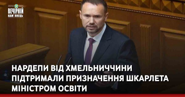 Нардепи від Хмельниччини підтримали призначення Шкарлета міністром освіти