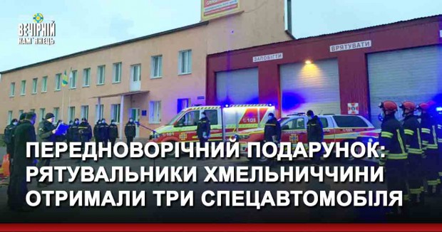 Передноворічний подарунок: рятувальники Хмельниччини отримали три спецавтомобіля