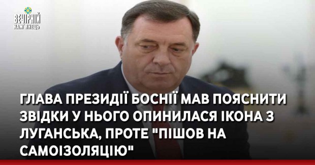 Глава президії Боснії мав пояснити звідки у нього опинилася ікона з Луганська, проте "пішов на самоізоляцію"