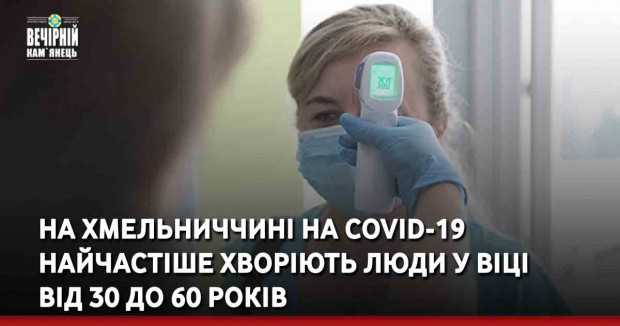 На Хмельниччині на COVID-19 найчастіше хворіють люди у віці  від 30 до 60 років