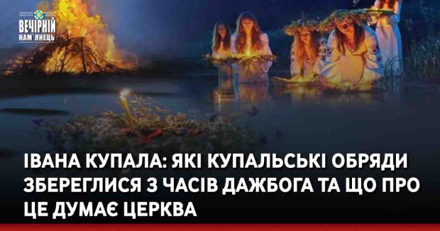 Івана Купала: Які купальські обряди збереглися з часів Дажбога та що про це думає церква