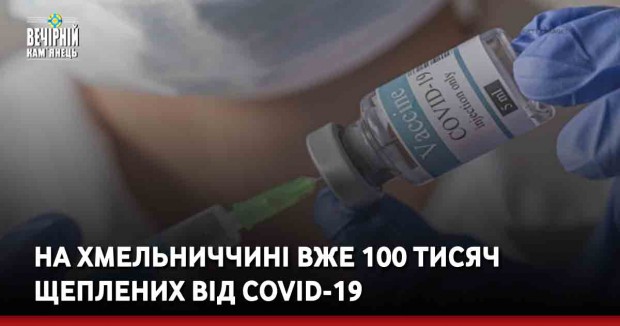 На Хмельниччині вже 100 тисяч щеплених від COVID-19