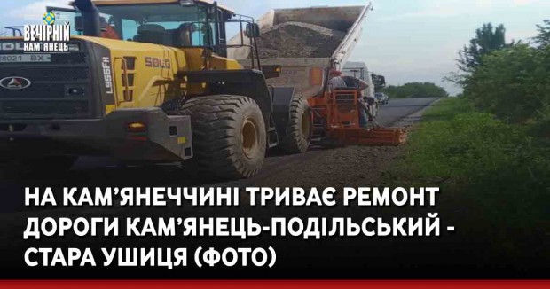 На Кам’янеччині триває ремонт дороги Кам’янець-Подільський - Стара Ушиця (ФОТО)