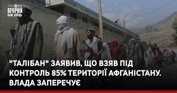 "Талібан" заявив, що взяв під контроль 85% території Афганістану. Влада заперечує