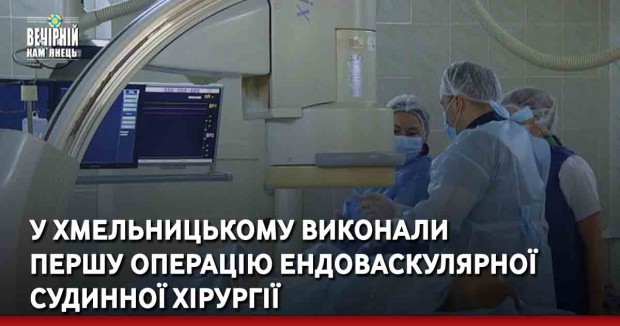 У Хмельницькому виконали першу операцію ендоваскулярної судинної хірургії