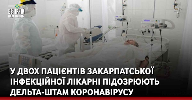 У двох пацієнтів Закарпатської інфекційної лікарні підозрюють Дельта-штам коронавірусу