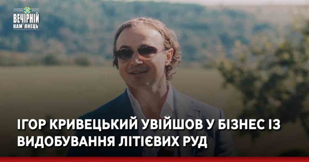 Ігор Кривецький увійшов у бізнес із видобування літієвих руд
