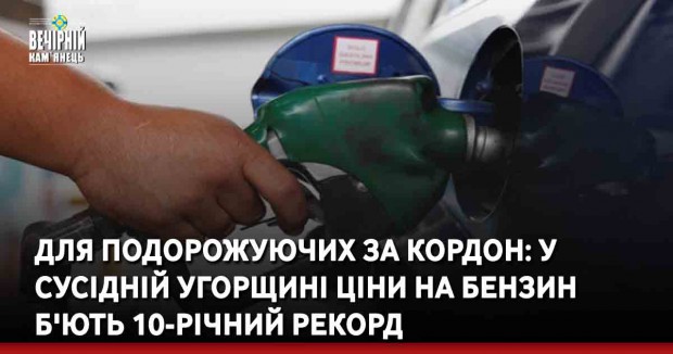 Для подорожуючих за кордон: У сусідній Угорщині ціни на бензин б'ють 10-річний рекорд
