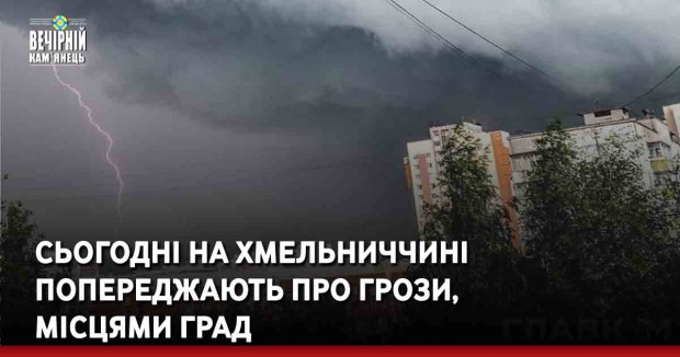 Сьогодні на Хмельниччині попереджають про грози, місцями град