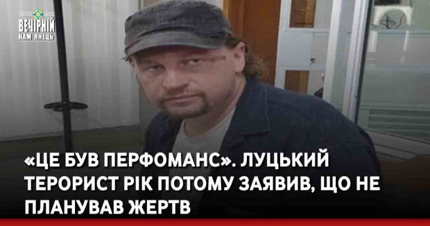 «Це був перфоманс». Луцький терорист рік потому заявив, що не планував жертв