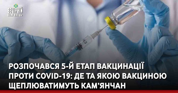 Розпочався 5-й етап вакцинації населення проти COVID-19: де та якою вакциною щеплюватимуть кам’янчан