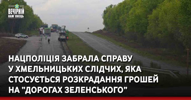 Нацполіція забрала справу у хмельницьких слідчих, яка стосується розкрадання грошей на “дорогах Зеленського”
