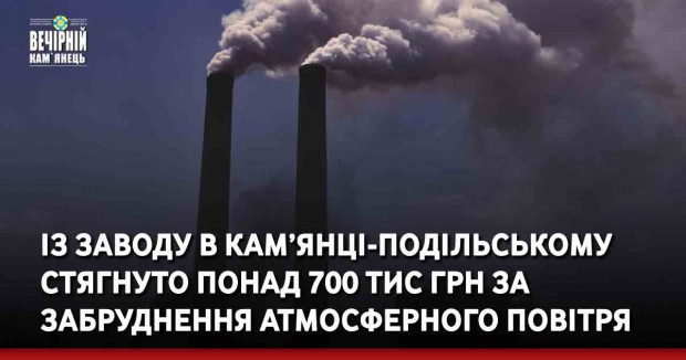 Із заводу в Кам’янці-Подільському стягнуто понад 700 тис грн за забруднення атмосферного повітря