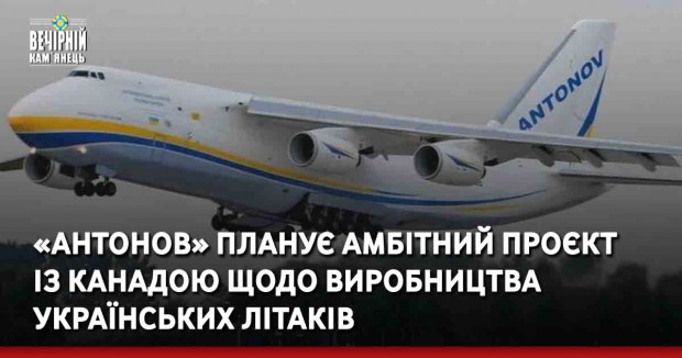 «Антонов» планує амбітний проєкт із Канадою щодо виробництва українських літаків