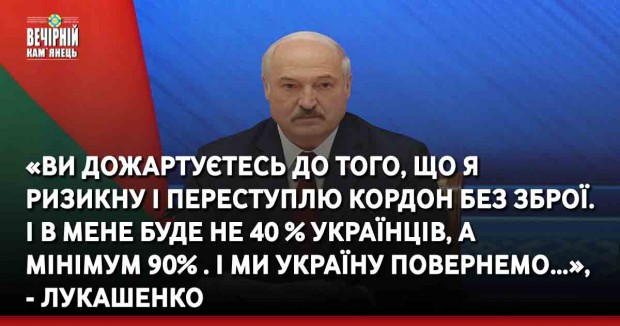 «Ви дожартуєтесь до того, що я ризикну і переступлю кордон без зброї. І в мене буде не 40 % українців, а мінімум 90% . І ми Україну повернемо…», - Лукашенко