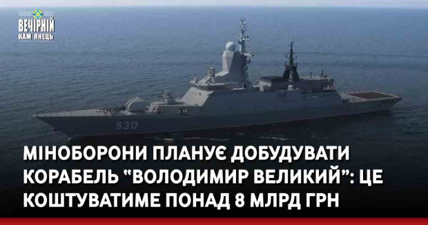 Міноборони планує добудувати корабель “Володимир Великий”: це коштуватиме понад 8 млрд грн