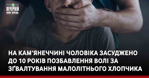 На Кам’янеччині чоловіка засуджено до 10 років позбавлення волі за зґвалтування малолітнього хлопчика