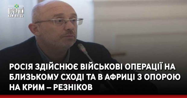Росія здійснює військові операції на Близькому Сході та в Африці з опорою на Крим – Резніков