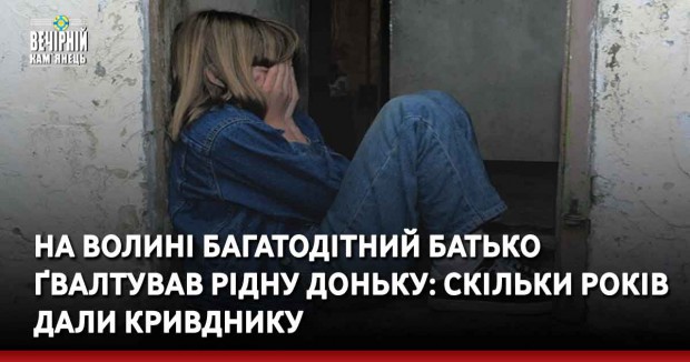 На Волині багатодітний батько ґвалтував рідну доньку: скільки років дали кривднику
