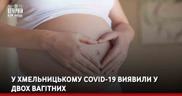 У Хмельницькому COVID-19 виявили у двох вагітних