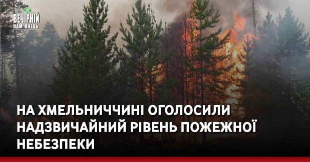 На Хмельниччині оголосили надзвичайний рівень пожежної небезпеки