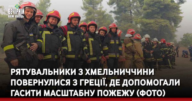 Рятувальники з Хмельниччини повернулися з Греції, де допомогали гасити масштабну пожежу (ФОТО)