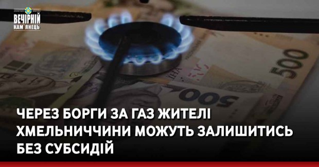 Через борги за газ жителі Хмельниччини можуть залишитись без субсидій 