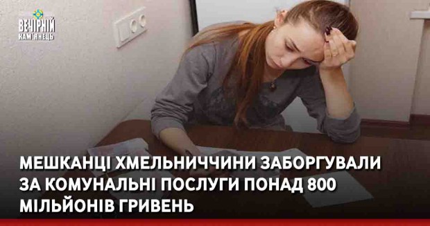  Мешканці Хмельниччини заброгували за комунальні послуги понад 800 мільйонів гривень