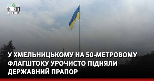 У Хмельницькому на 50-метровому флагштоку урочисто підняли державний прапор&nbsp;
