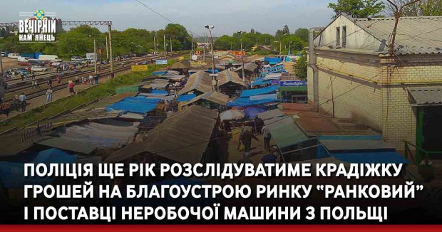 Поліція ще рік розслідуватиме крадіжку грошей на благоустрою ринку “Ранковий” і поставці неробочої машини з Польщі