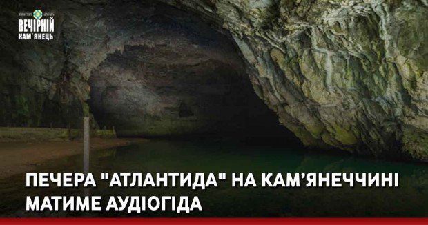 Печера "Атлантида" у Кам'янець-Подільському районі матиме аудіогіда