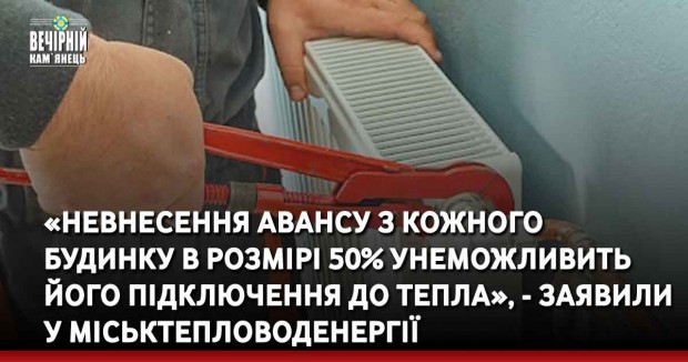 «Невнесення авансу з кожного будинку в розмірі 50% унеможливить його підключення до тепла», - заявили у Міськтепловоденергії