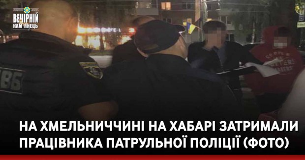 На Хмельниччині на хабарі затримали працівника патрульної поліції (ФОТО)
