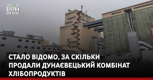 Стало відомо, за скільки  продали Дунаєвецький комбінат хлібопродуктів