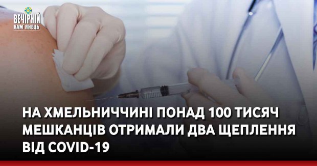 На Хмельниччині понад 100 тисяч мешканців отримали два щеплення від COVID-19
