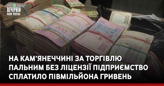 На Кам’янеччині за торгівлю пальним без ліцензії підприємство сплатило півмільйона гривень