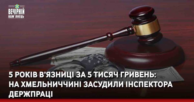 5 років в’язниці за 5 тисяч гривень: на Хмельниччині засудили інспектора Держпраці