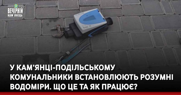 У Кам’янці-Подільському комунальники встановлюють розумні водоміри. Що це та як працює?
