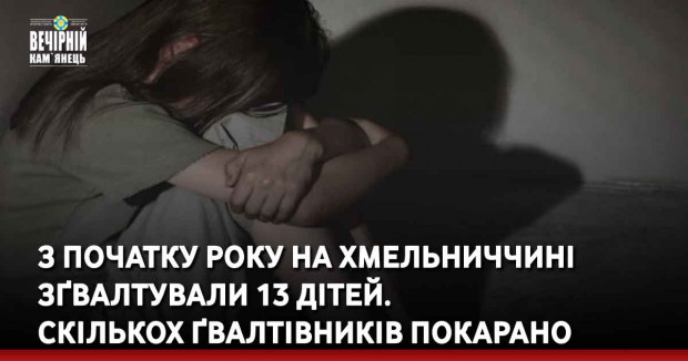 З початку року на Хмельниччині зґвалтували 13 дітей. Скількох ґвалтівників покарано