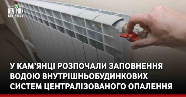 У Кам’янці-Подільському розпочали заповнення водою внутрішньобудинкових систем централізованого опалення