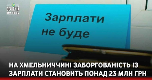 На Хмельниччині заборгованість із зарплати становить понад 23 млн грн