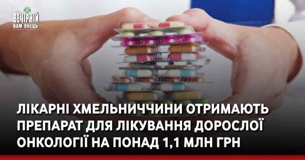 Лікарні Хмельниччини отримають препарат для лікування дорослої онкології на понад 1,1 млн грн