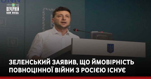 Зеленський заявив, що ймовірність повноцінної війни з Росією існує