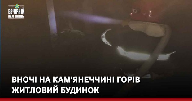 Вночі на Кам’янеччині горів житловий будинок