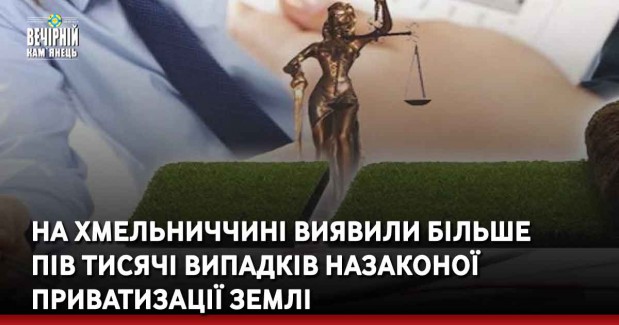 На Хмельниччині виявили більше пів тисячі випадків назаконої приватизації землі