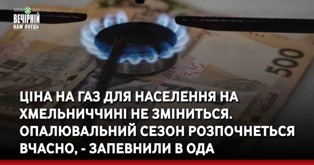 Ціна на газ для населення на Хмельниччині не зміниться. Опалювальний сезон розпочнеться вчасно, - запевнили в обладміністрації
